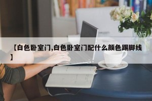 【白色卧室门,白色卧室门配什么颜色踢脚线】