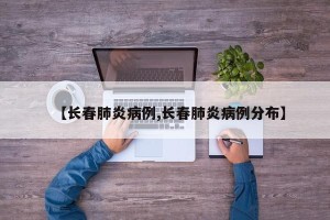 【长春肺炎病例,长春肺炎病例分布】