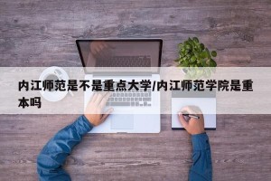 内江师范是不是重点大学/内江师范学院是重本吗
