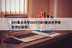 985重点大学2017(985重点大学综合评价招生)