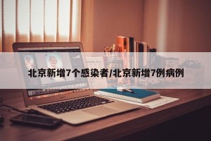 北京新增7个感染者/北京新增7例病例