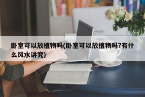 卧室可以放植物吗(卧室可以放植物吗?有什么风水讲究)