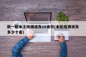 新一轮本土疫情波及16省份(本轮疫情波及多少个省)
