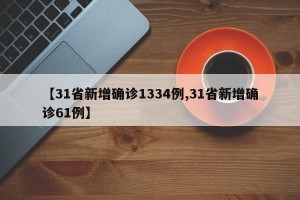 【31省新增确诊1334例,31省新增确诊61例】