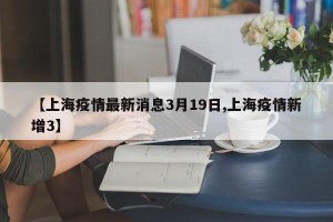 【上海疫情最新消息3月19日,上海疫情新增3】