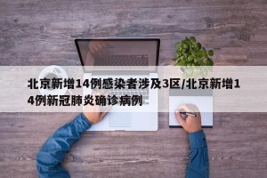 北京新增14例感染者涉及3区/北京新增14例新冠肺炎确诊病例