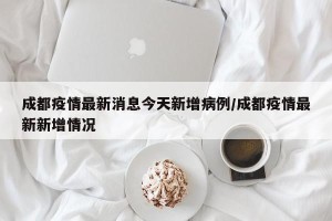 成都疫情最新消息今天新增病例/成都疫情最新新增情况