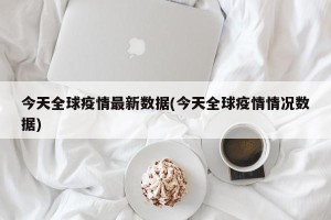 今天全球疫情最新数据(今天全球疫情情况数据)