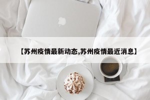 【苏州疫情最新动态,苏州疫情最近消息】
