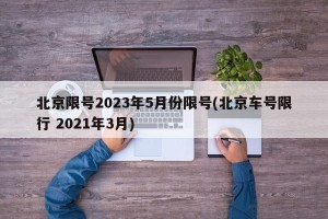 北京限号2023年5月份限号(北京车号限行 2021年3月)