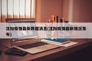 沈阳疫情最新数据消息(沈阳疫情最新情况发布)