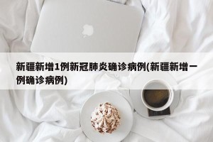新疆新增1例新冠肺炎确诊病例(新疆新增一例确诊病例)