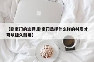 【卧室门的选择,卧室门选择什么样的材质才可以经久耐用】