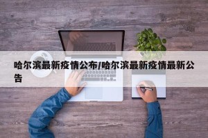哈尔滨最新疫情公布/哈尔滨最新疫情最新公告