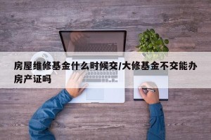 房屋维修基金什么时候交/大修基金不交能办房产证吗