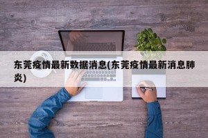 东莞疫情最新数据消息(东莞疫情最新消息肺炎)