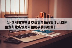 【北京刚刚宣布比疫情更可怕的事情,北京刚刚宣布比疫情更可怕的事情有哪些】