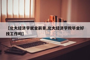 【北大经济学就业前景,北大经济学院毕业好找工作吗】