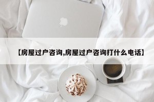 【房屋过户咨询,房屋过户咨询打什么电话】