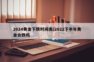 2024黄金下跌时间表/2022下半年黄金会跌吗