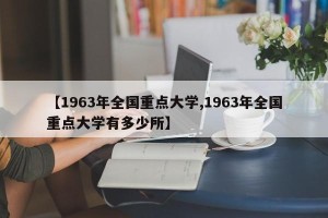 【1963年全国重点大学,1963年全国重点大学有多少所】