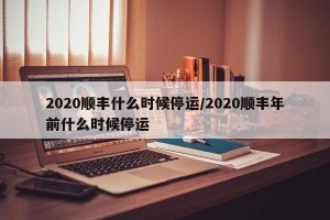 2020顺丰什么时候停运/2020顺丰年前什么时候停运