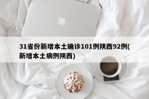 31省份新增本土确诊101例陕西92例(新增本土病例陕西)