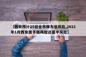 【西安预计25日全市降为低风险,2021年1月西安属于低风险还是中风险】
