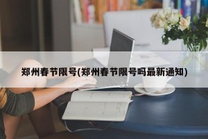 郑州春节限号(郑州春节限号吗最新通知)