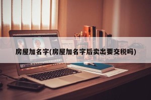 房屋加名字(房屋加名字后卖出要交税吗)