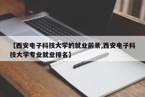 【西安电子科技大学的就业前景,西安电子科技大学专业就业排名】