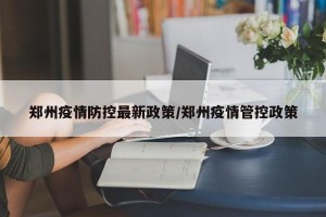 郑州疫情防控最新政策/郑州疫情管控政策