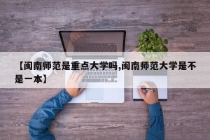 【闽南师范是重点大学吗,闽南师范大学是不是一本】