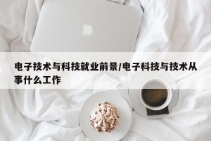 电子技术与科技就业前景/电子科技与技术从事什么工作
