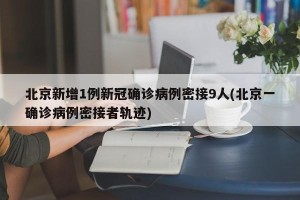 北京新增1例新冠确诊病例密接9人(北京一确诊病例密接者轨迹)
