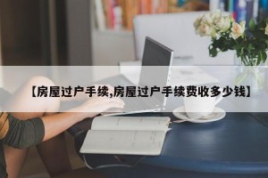 【房屋过户手续,房屋过户手续费收多少钱】