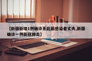 【新疆新增1例确诊系此前感染者丈夫,新疆确诊一例新冠肺炎】