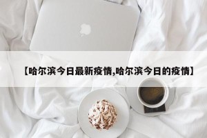 【哈尔滨今日最新疫情,哈尔滨今日的疫情】