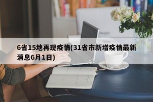 6省15地再现疫情(31省市新增疫情最新消息6月1日)