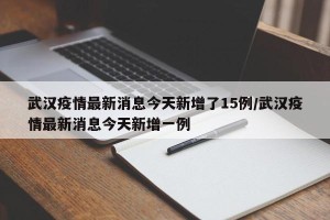武汉疫情最新消息今天新增了15例/武汉疫情最新消息今天新增一例