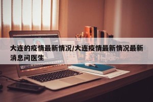 大连的疫情最新情况/大连疫情最新情况最新消息问医生