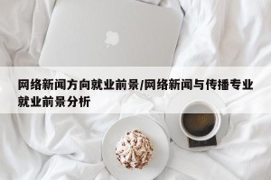 网络新闻方向就业前景/网络新闻与传播专业就业前景分析