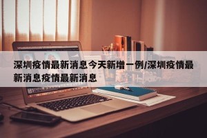 深圳疫情最新消息今天新增一例/深圳疫情最新消息疫情最新消息