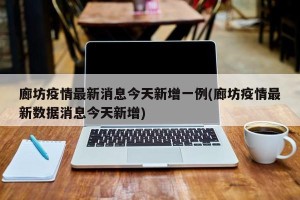 廊坊疫情最新消息今天新增一例(廊坊疫情最新数据消息今天新增)
