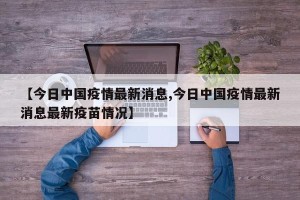 【今日中国疫情最新消息,今日中国疫情最新消息最新疫苗情况】