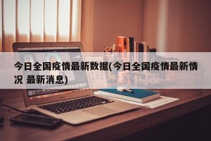 今日全国疫情最新数据(今日全国疫情最新情况 最新消息)