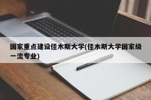 国家重点建设佳木斯大学(佳木斯大学国家级一流专业)