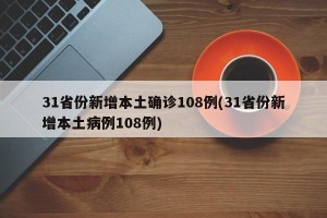 31省份新增本土确诊108例(31省份新增本土病例108例)