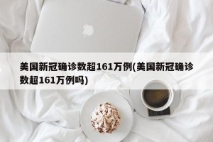 美国新冠确诊数超161万例(美国新冠确诊数超161万例吗)