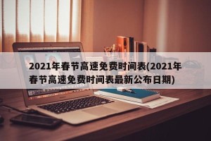 2021年春节高速免费时间表(2021年春节高速免费时间表最新公布日期)